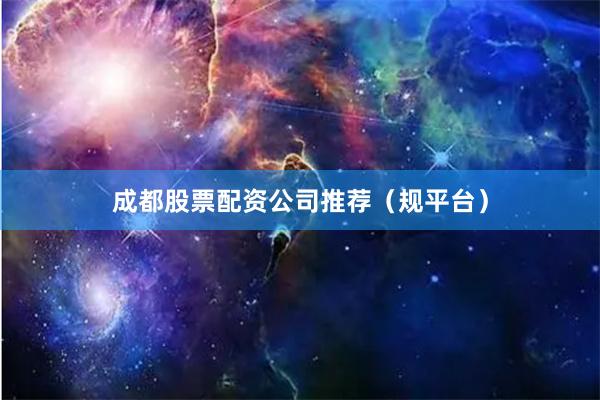 成都股票配资公司推荐（规平台）