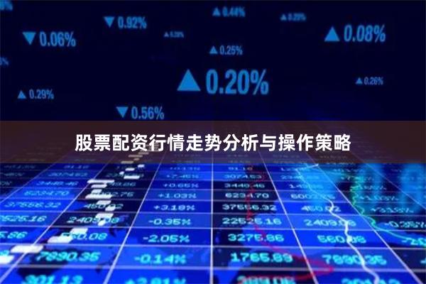 股票配资行情走势分析与操作策略