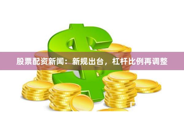 股票配资新闻：新规出台，杠杆比例再调整