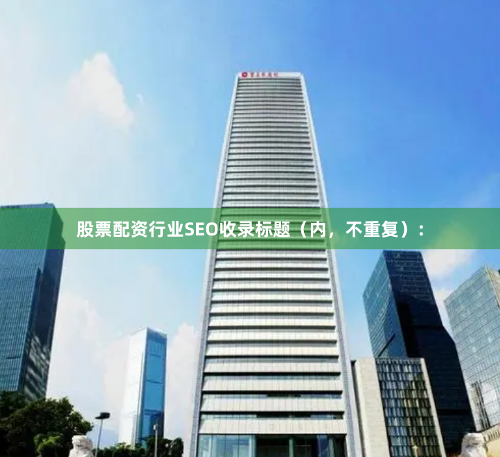 股票配资行业SEO收录标题（内，不重复）：