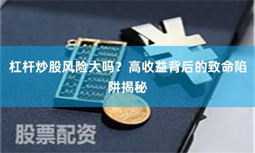 杠杆炒股风险大吗？高收益背后的致命陷阱揭秘
