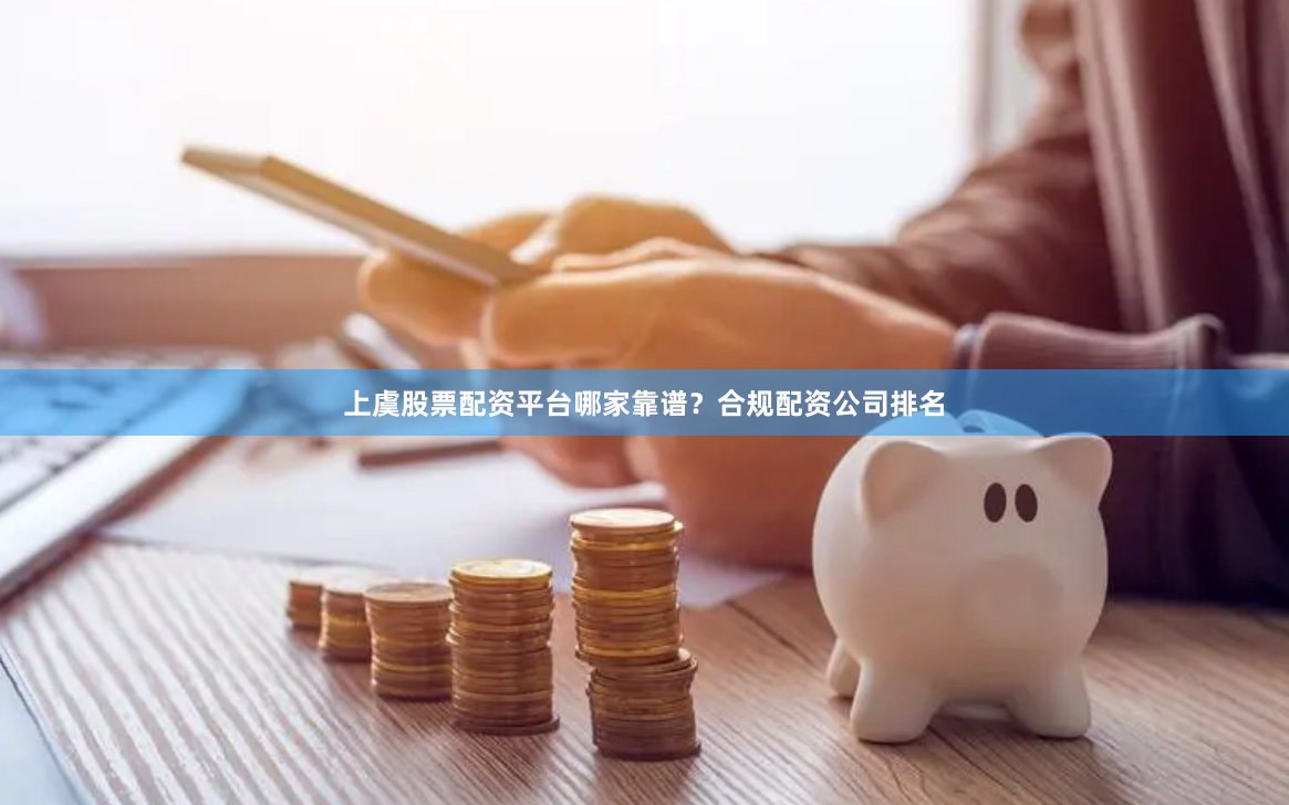 上虞股票配资平台哪家靠谱？合规配资公司排名