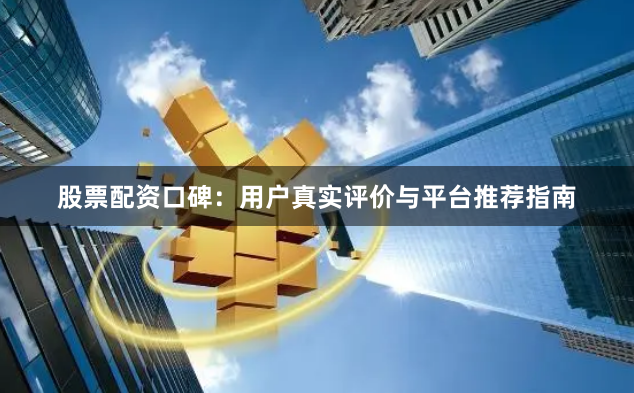 股票配资口碑：用户真实评价与平台推荐指南
