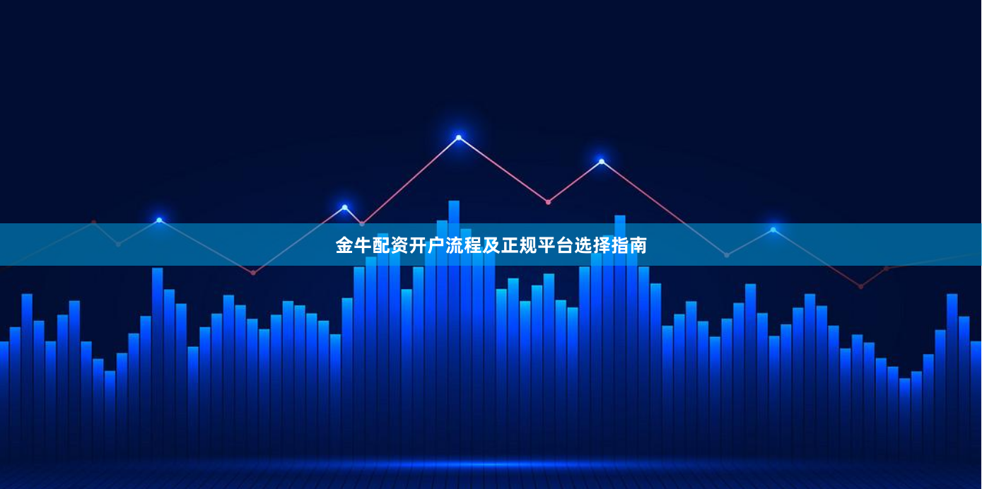 金牛配资开户流程及正规平台选择指南