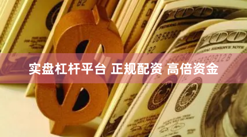 实盘杠杆平台 正规配资 高倍资金