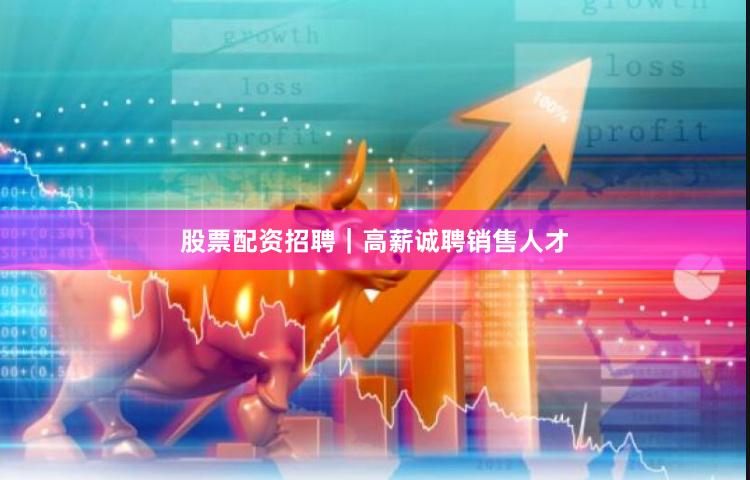 股票配资招聘｜高薪诚聘销售人才