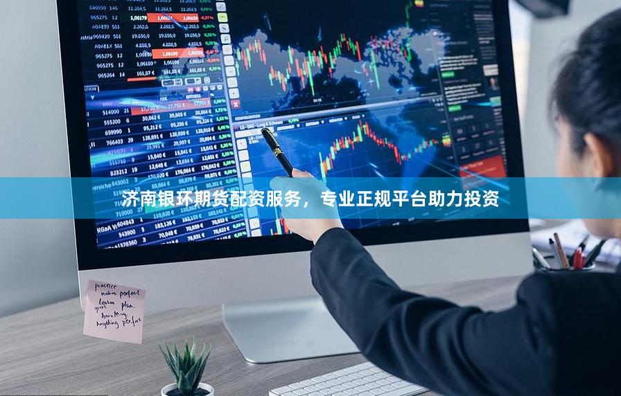 济南银环期货配资服务，专业正规平台助力投资