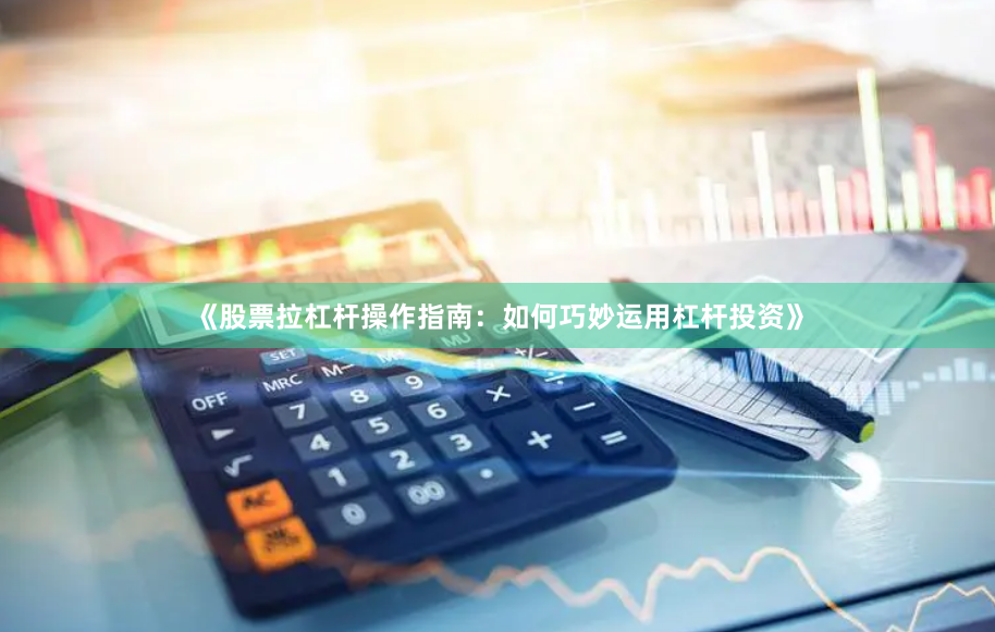 《股票拉杠杆操作指南：如何巧妙运用杠杆投资》