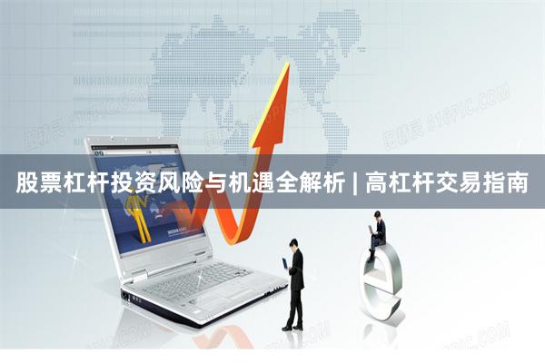 股票杠杆投资风险与机遇全解析 | 高杠杆交易指南