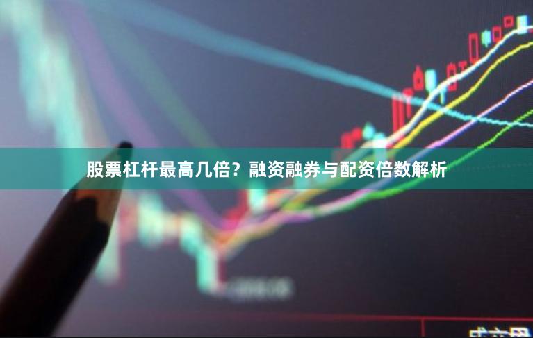 股票杠杆最高几倍？融资融券与配资倍数解析