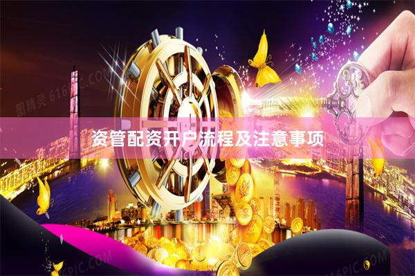 资管配资开户流程及注意事项