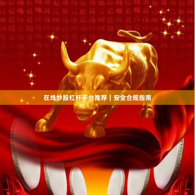 在线炒股杠杆平台推荐｜安全合规指南